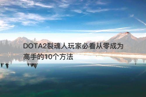 DOTA2裂魂人玩家必看从零成为高手的10个方法