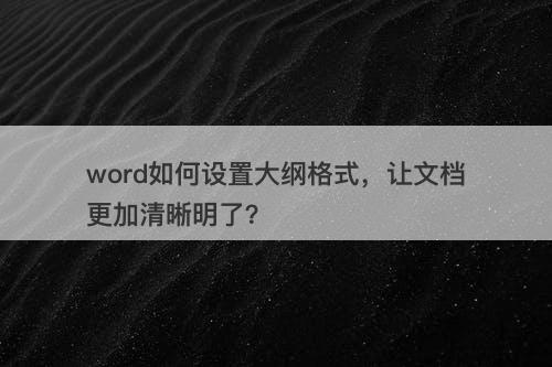 word如何设置大纲格式，让文档更加清晰明了？