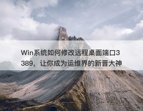Win系统如何修改远程桌面端口3389，让你成为运维界的新晋大神