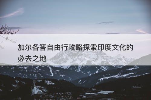 加尔各答自由行攻略探索印度文化的必去之地