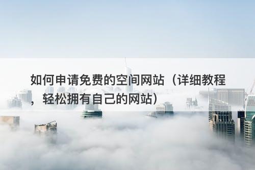 如何申请免费的空间网站（详细教程，轻松拥有自己的网站）