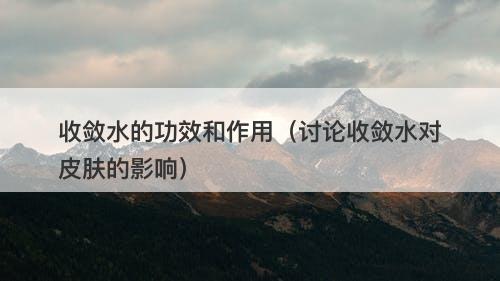 收敛水的功效和作用（讨论收敛水对皮肤的影响）