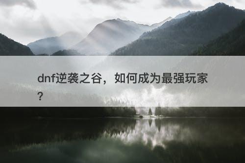 dnf逆袭之谷，如何成为最强玩家？