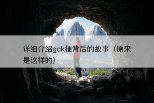 详细介绍gck梗背后的故事（原来是这样的）