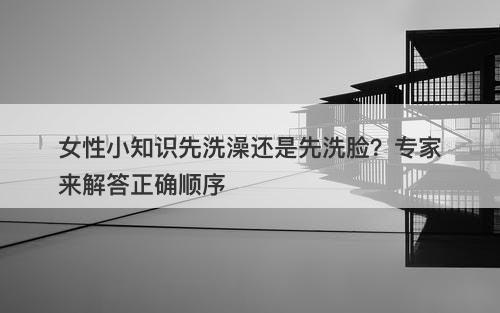 女性小知识先洗澡还是先洗脸？专家来解答正确顺序