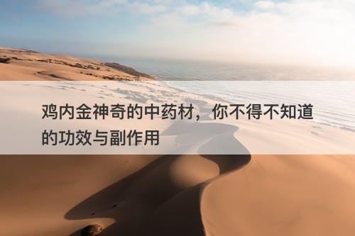 鸡内金神奇的中药材，你不得不知道的功效与副作用