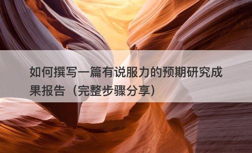 如何撰写一篇有说服力的预期研究成果报告（完整步骤分享）