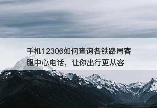 手机12306如何查询各铁路局客服中心电话，让你出行更从容