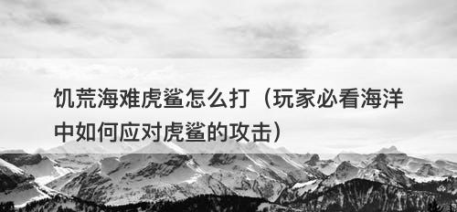 饥荒海难虎鲨怎么打（玩家必看海洋中如何应对虎鲨的攻击）
