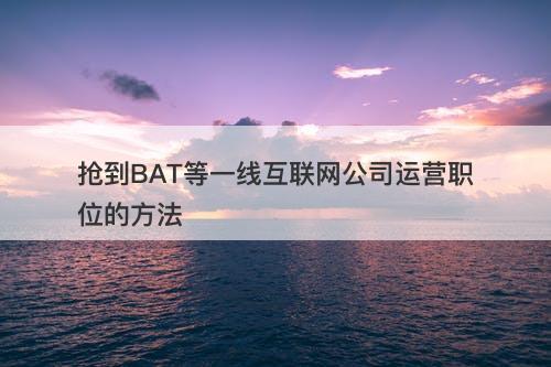 抢到BAT等一线互联网公司运营职位的方法