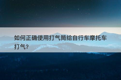 如何正确使用打气筒给自行车摩托车打气？