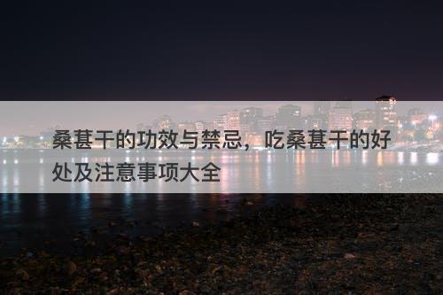 桑葚干的功效与禁忌，吃桑葚干的好处及注意事项大全