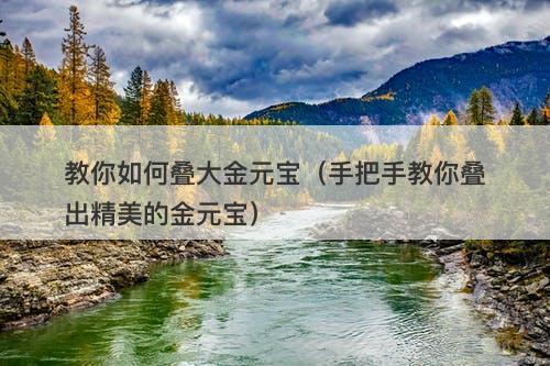 教你如何叠大金元宝（手把手教你叠出精美的金元宝）