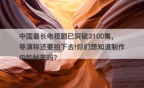 中国最长电视剧已突破3100集，导演称还要拍下去!你们想知道制作中的秘密吗？