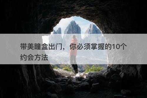 带美瞳盒出门，你必须掌握的10个约会方法