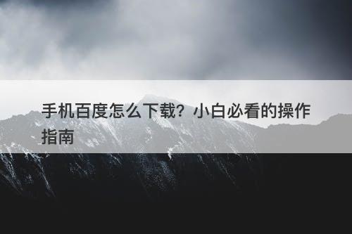 手机百度怎么下载？小白必看的操作指南