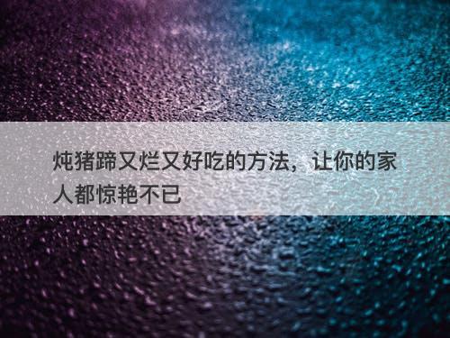 炖猪蹄又烂又好吃的方法，让你的家人都惊艳不已