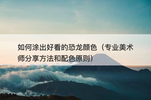如何涂出好看的恐龙颜色（专业美术师分享方法和配色原则）