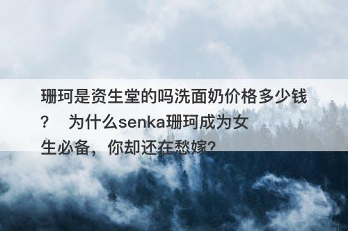 珊珂是资生堂的吗洗面奶价格多少钱？  为什么senka珊珂成为女生必备，你却还在愁嫁？