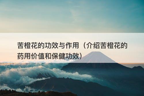 苦橙花的功效与作用（介绍苦橙花的药用价值和保健功效）