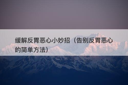 缓解反胃恶心小妙招（告别反胃恶心的简单方法）