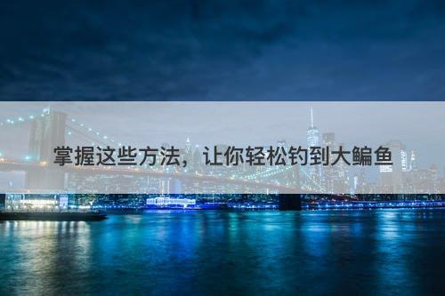 掌握这些方法，让你轻松钓到大鳊鱼