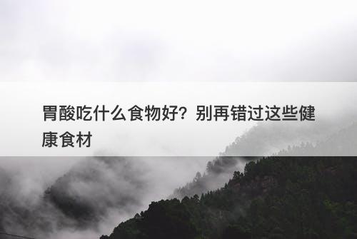 胃酸吃什么食物好？别再错过这些健康食材