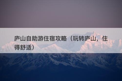 庐山自助游住宿攻略（玩转庐山，住得舒适）