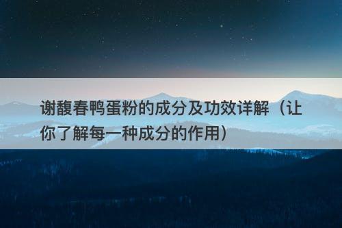 谢馥春鸭蛋粉的成分及功效详解（让你了解每一种成分的作用）