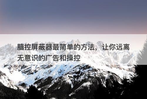 脑控屏蔽器最简单的方法，让你远离无意识的广告和操控
