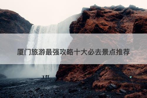 厦门旅游最强攻略十大必去景点推荐