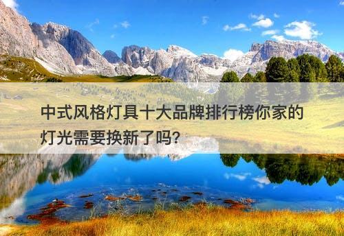 中式风格灯具十大品牌排行榜你家的灯光需要换新了吗？