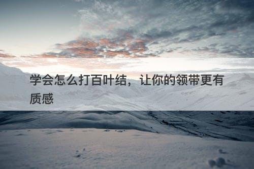 学会怎么打百叶结，让你的领带更有质感