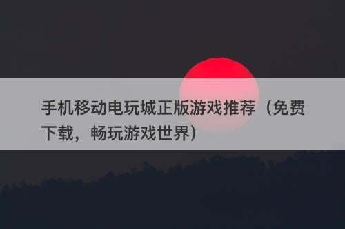 手机移动电玩城正版游戏推荐（免费下载，畅玩游戏世界）