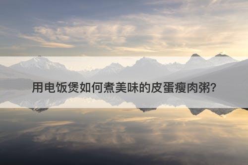 用电饭煲如何煮美味的皮蛋瘦肉粥？