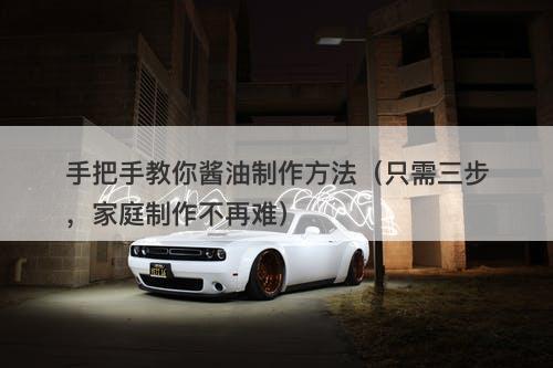 手把手教你酱油制作方法（只需三步，家庭制作不再难）