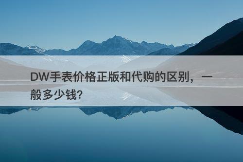 DW手表价格正版和代购的区别，一般多少钱？