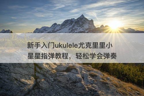 新手入门ukulele尤克里里小星星指弹教程，轻松学会弹奏
