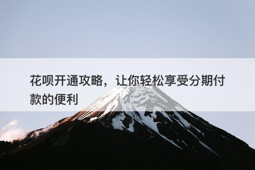 花呗开通攻略，让你轻松享受分期付款的便利