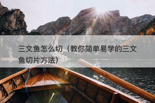 三文鱼怎么切（教你简单易学的三文鱼切片方法）