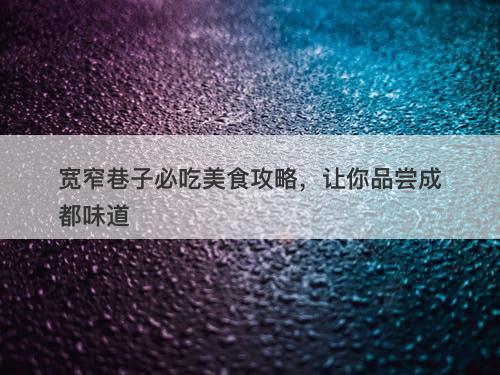 宽窄巷子必吃美食攻略，让你品尝成都味道