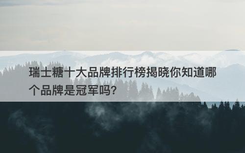 瑞士糖十大品牌排行榜揭晓你知道哪个品牌是冠军吗？