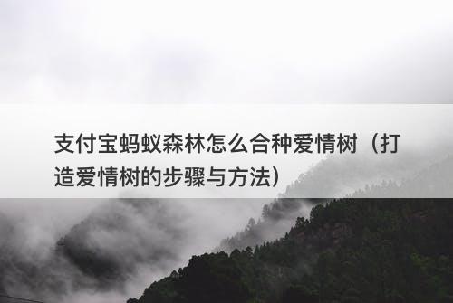 支付宝蚂蚁森林怎么合种爱情树（打造爱情树的步骤与方法）