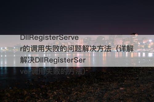 DllRegisterServer的调用失败的问题解决方法（详解解决DllRegisterServer调用失败的方法）