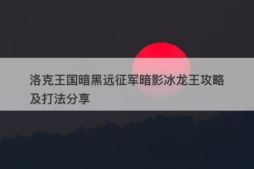 洛克王国暗黑远征军暗影冰龙王攻略及打法分享