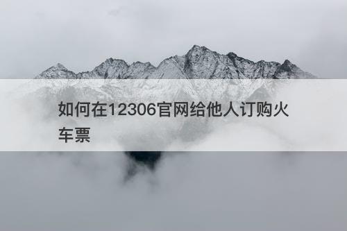 如何在12306官网给他人订购火车票