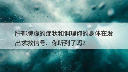 肝郁脾虚的症状和调理你的身体在发出求救信号，你听到了吗？