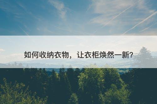 如何收纳衣物，让衣柜焕然一新？