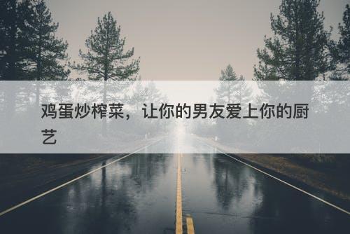 鸡蛋炒榨菜，让你的男友爱上你的厨艺