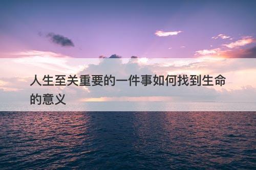 人生至关重要的一件事如何找到生命的意义
